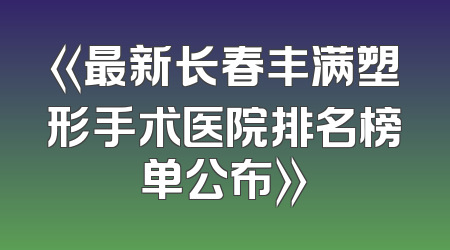 《最新长春丰满塑形手术医院排名榜单公布》