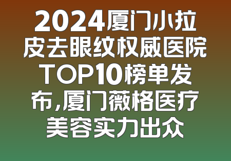 2024厦门小拉皮去眼纹权威医院TOP10榜单发布，厦门薇格医疗美容实力出众