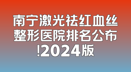 南宁激光祛红血丝整形医院排名公布！2024版