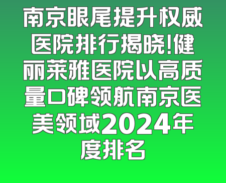 南京眼尾提升权威医院排行揭晓！健丽莱雅医院以高质量口碑领航南京医美领域2024年度排名