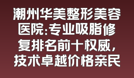 潮州华美整形美容医院：专业吸脂修复排名前十权威，技术卓越价格亲民