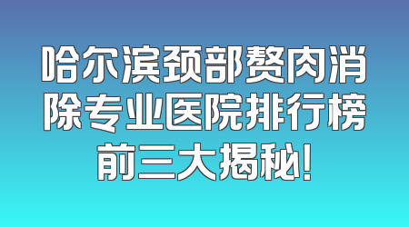 哈尔滨颈部赘肉消除专业医院排行榜前三大揭秘！