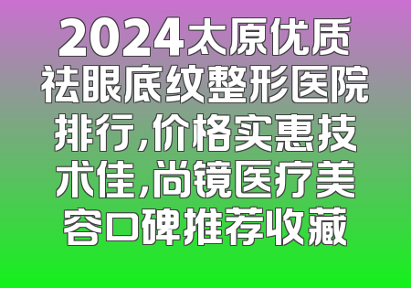 2024太原优质祛眼底纹整形医院排行，价格实惠技术佳，尚镜医疗美容口碑推荐收藏
