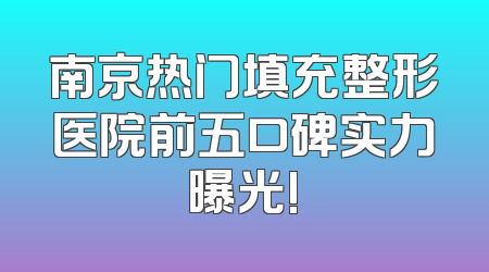 南京热门填充整形医院前五口碑实力曝光!