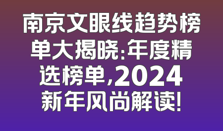 南京文眼线趋势榜单大揭晓：年度精选榜单，2024新年风尚解读！