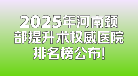 2025年河南颈部提升术权威医院排名榜公布！