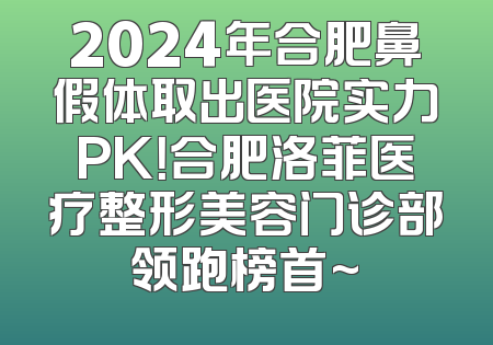 2024年合肥鼻假体取出医院实力PK！合肥洛菲医疗整形美容门诊部领跑榜首~