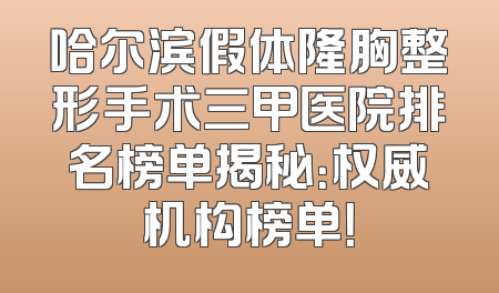 哈尔滨假体隆胸整形手术三甲医院排名榜单揭秘：权威机构榜单！