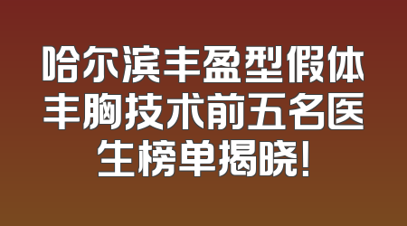 哈尔滨丰盈型假体丰胸技术前五名医生榜单揭晓！