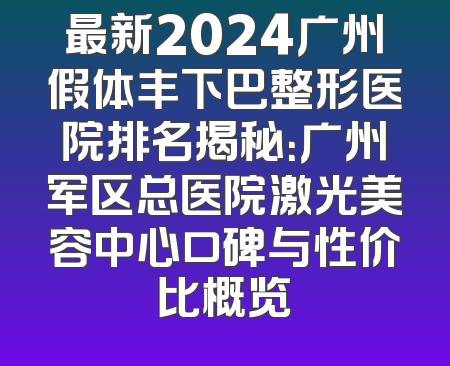最新2024广州假体丰下巴整形医院排名揭秘：广州军区总医院激光美容中心口碑与性价比概览
