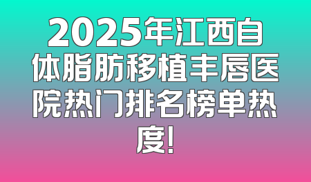 2025年江西自体脂肪移植丰唇医院热门排名榜单热度！
