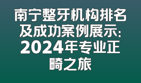 南宁整牙机构排名及成功案例展示：2024年专业正畸之旅