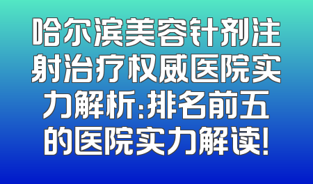 哈尔滨美容针剂注射治疗权威医院实力解析：排名前五的医院实力解读！