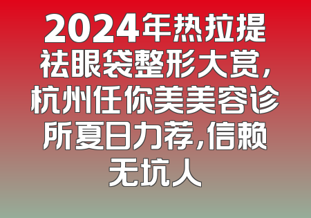 2024年热拉提祛眼袋整形大赏，杭州任你美美容诊所夏日力荐，信赖无坑人