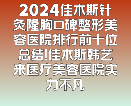 2024佳木斯针灸隆胸口碑整形美容医院排行前十位总结！佳木斯韩艺来医疗美容医院实力不凡