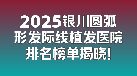 2025银川圆弧形发际线植发医院排名榜单揭晓！