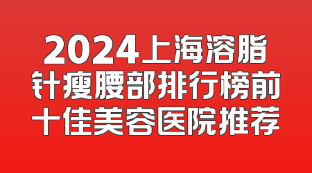2024上海溶脂针瘦腰部排行榜前十佳美容医院推荐