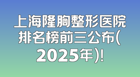 上海隆胸整形医院排名榜前三公布（2025年）！