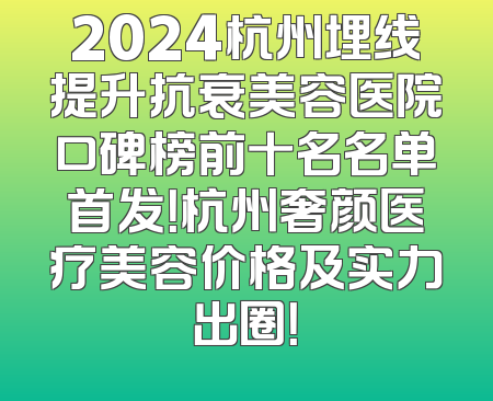 2024杭州埋线提升抗衰美容医院口碑榜前十名名单首发！杭州奢颜医疗美容价格及实力出圈！