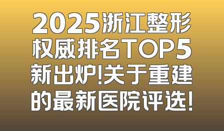 2025浙江整形权威排名TOP5新出炉！关于重建的最新医院评选！