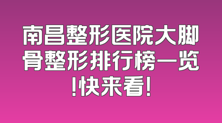南昌整形医院大脚骨整形排行榜一览!快来看！