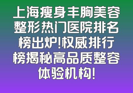上海瘦身丰胸美容整形热门医院排名榜出炉！权威排行榜揭秘高品质整容体验机构！