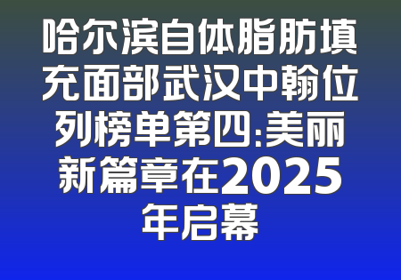 哈尔滨自体脂肪填充面部武汉中翰位列榜单第四：美丽新篇章在2025年启幕