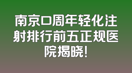 南京口周年轻化注射排行前五正规医院揭晓！