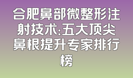 合肥鼻部微整形注射技术：五大顶尖鼻根提升专家排行榜
