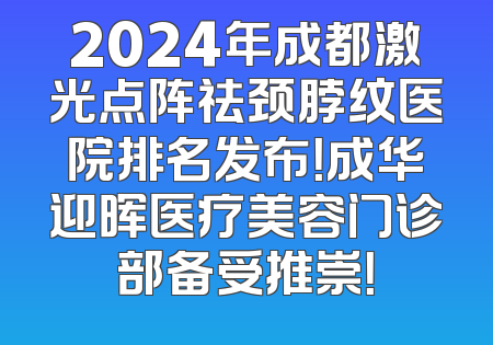 2024年成都激光点阵祛颈脖纹医院排名发布！成华迎晖医疗美容门诊部备受推崇！