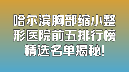 哈尔滨胸部缩小整形医院前五排行榜精选名单揭秘！