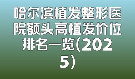 哈尔滨植发整形医院额头高植发价位排名一览（2025）