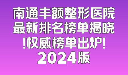南通丰额整形医院最新排名榜单揭晓！权威榜单出炉！2024版