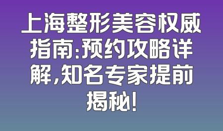 上海整形美容权威指南：预约攻略详解，知名专家提前揭秘！