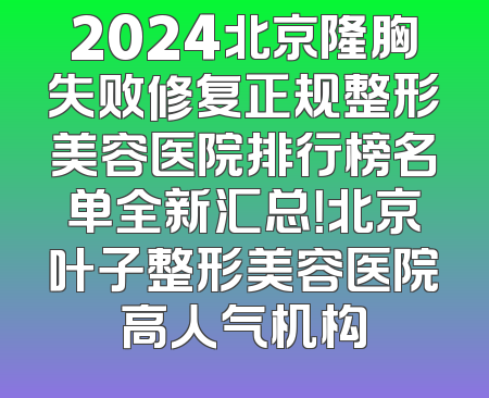 2024北京隆胸失败修复正规整形美容医院排行榜名单全新汇总！北京叶子整形美容医院高人气机构