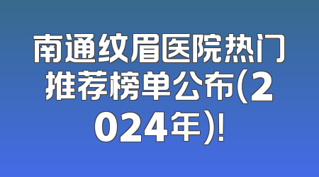 南通纹眉医院热门推荐榜单公布（2024年）！
