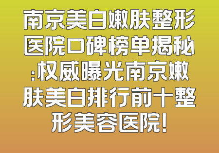 南京美白嫩肤整形医院口碑榜单揭秘：权威曝光南京嫩肤美白排行前十整形美容医院！