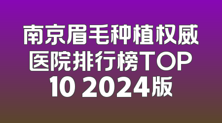 南京眉毛种植权威医院排行榜TOP10 2024版