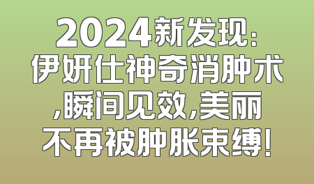 2024新发现：伊妍仕神奇消肿术，瞬间见效，美丽不再被肿胀束缚！