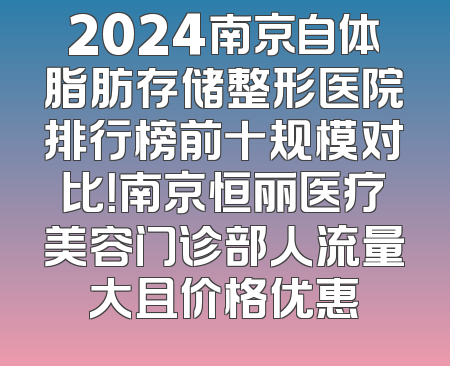 2024南京自体脂肪存储整形医院排行榜前十规模对比！南京恒丽医疗美容门诊部人流量大且价格优惠