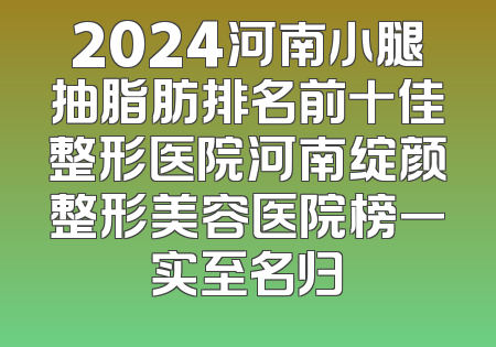 2024河南小腿抽脂肪排名前十佳整形医院河南绽颜整形美容医院榜一实至名归