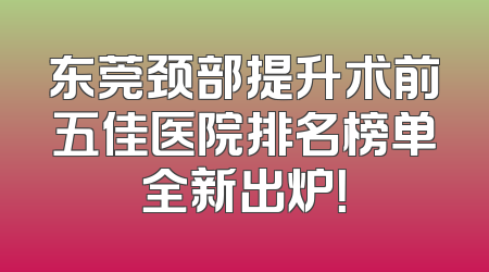 东莞颈部提升术前五佳医院排名榜单全新出炉！