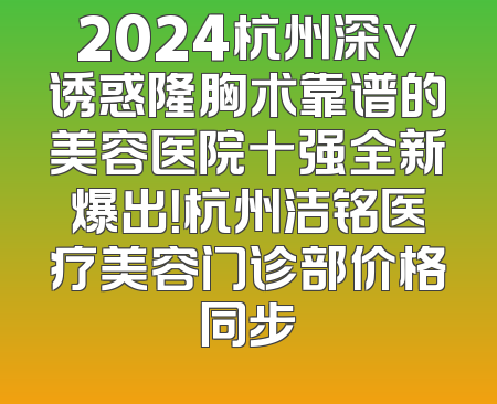 2024杭州深v诱惑隆胸术靠谱的美容医院十强全新爆出！杭州洁铭医疗美容门诊部价格同步