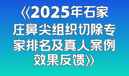 《2025年石家庄鼻尖组织切除专家排名及真人案例效果反馈》
