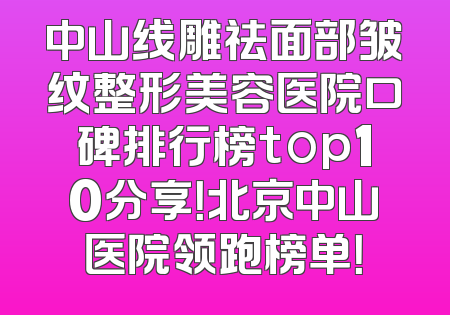 中山线雕祛面部皱纹整形美容医院口碑排行榜top10分享！北京中山医院领跑榜单！