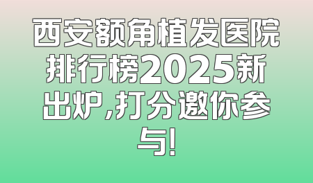 西安额角植发医院排行榜2025新出炉，打分邀你参与！