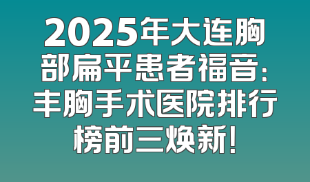 2025年大连胸部扁平患者福音：丰胸手术医院排行榜前三焕新！