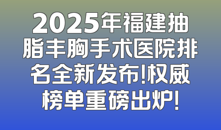 2025年福建抽脂丰胸手术医院排名全新发布！权威榜单重磅出炉！