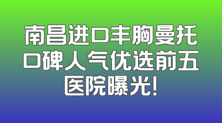 南昌进口丰胸曼托口碑人气优选前五医院曝光！