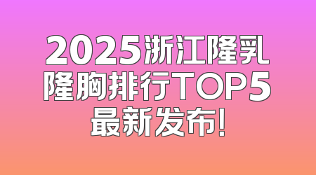2025浙江隆乳隆胸排行TOP5最新发布！